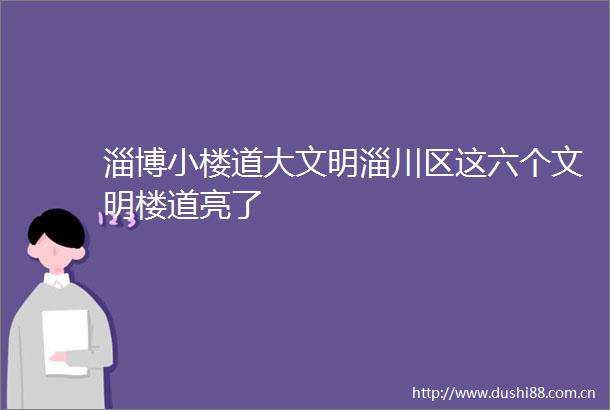 淄博小楼道大文明淄川区这六个文明楼道亮了