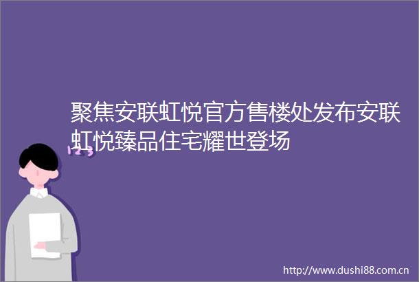 聚焦安联虹悦官方售楼处发布安联虹悦臻品住宅耀世登场