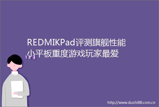 REDMIKPad评测旗舰性能小平板重度游戏玩家最爱