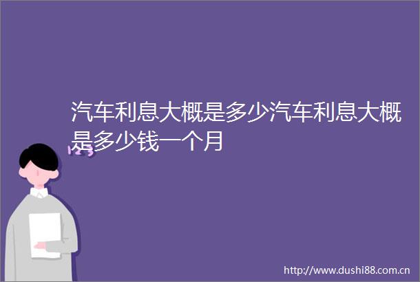 汽车利息大概是多少汽车利息大概是多少钱一个月