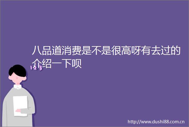 八品道消费是不是很高呀有去过的介绍一下呗
