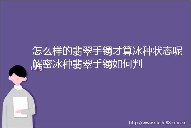怎么样的翡翠手镯才算冰种状态呢解密冰种翡翠手镯如何判