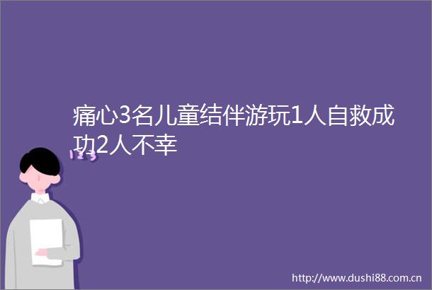 痛心3名儿童结伴游玩1人自救成功2人不幸