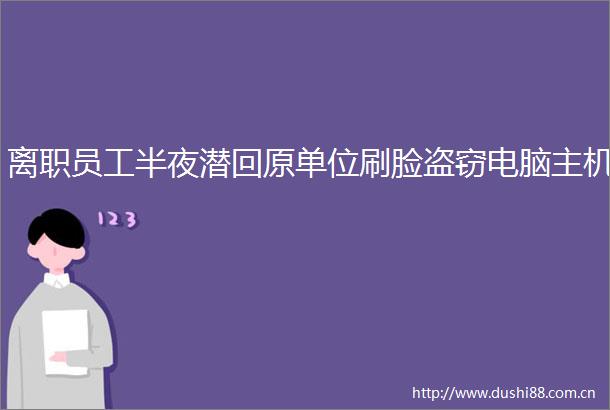离职员工半夜潜回原单位刷脸盗窃电脑主机