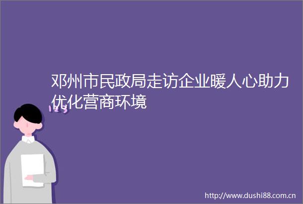 邓州市民走访企业暖人心助力优化营商环境