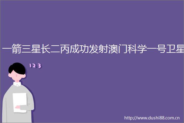 一箭三星长二丙成功发射澳门科学一号卫星