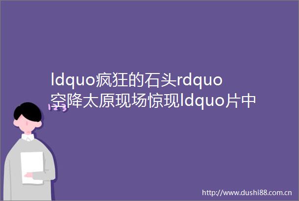 ldquo疯狂的石头rdquo空降太原现场惊现ldquo片中翡翠rdquo您还不来