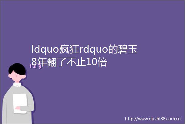 ldquo疯狂rdquo的碧玉8年翻了不止10倍