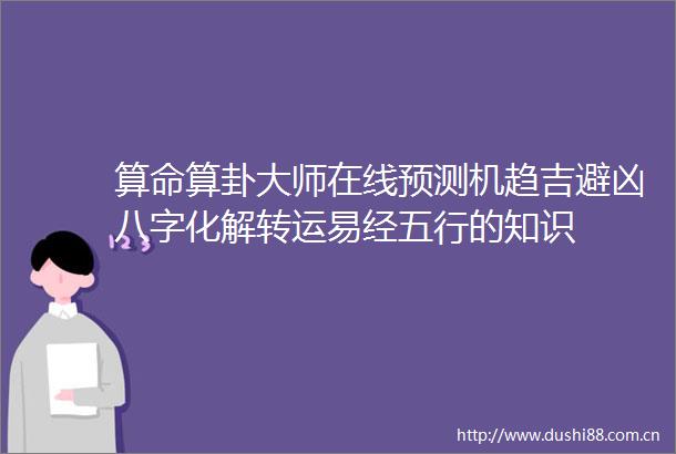 算命算卦大师在线预测机趋吉避凶八字化解转运易经五行的知识