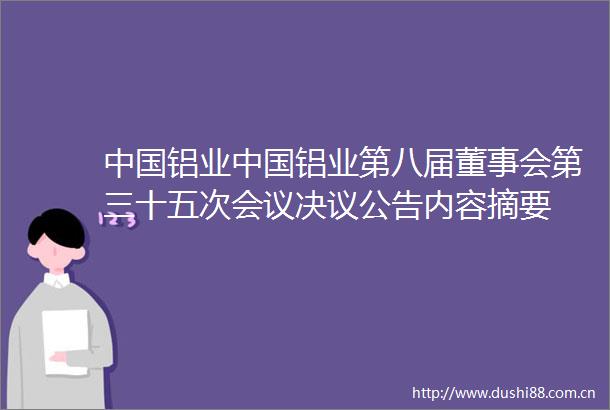 铝业铝业第八届董事会第三十五次会议决议公告内容摘要