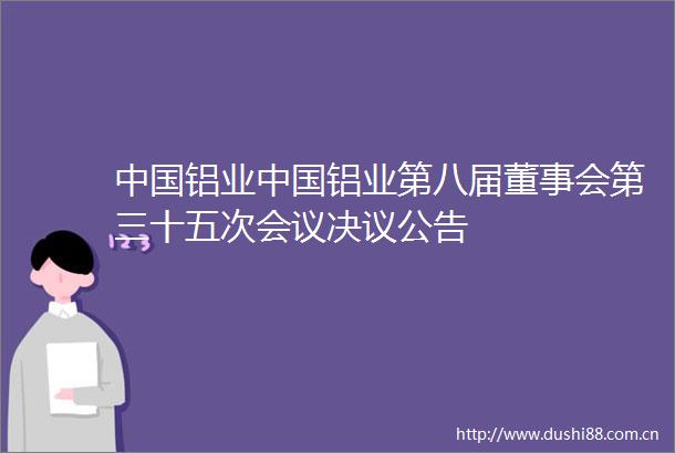 铝业铝业第八届董事会第三十五次会议决议公告