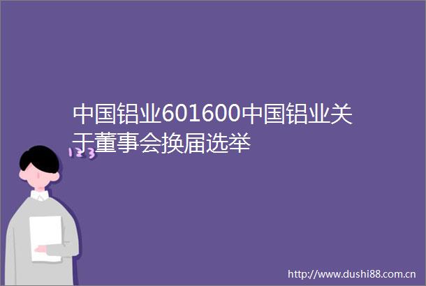 铝业601600铝业关于董事会换届选举