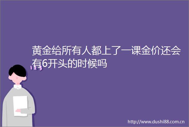 黄金给所有人都上了一课金价还会有6开头的时候吗
