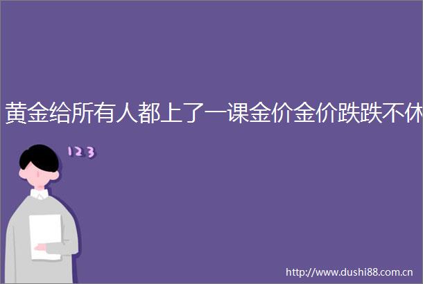 黄金给所有人都上了一课金价金价跌跌不休