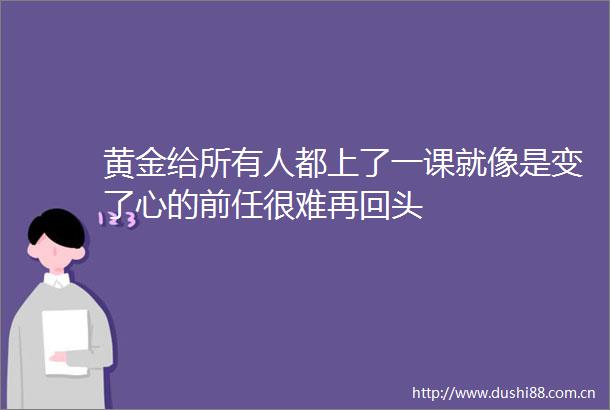 黄金给所有人都上了一课就像是变了心的前任很难再回头
