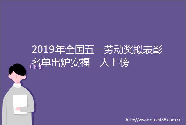 2019年全国五一劳动奖拟表彰名单出炉安福一人上榜