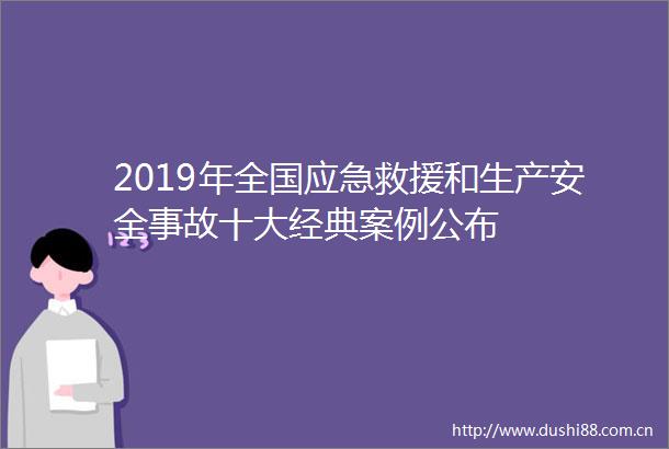2019年全国应急救援和生产安全事故十大经典案例公布