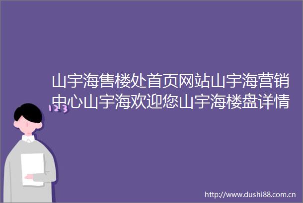 山宇海售楼处首页网站山宇海营销中心山宇海欢迎您山宇海楼盘详情备案价户型图111售楼处