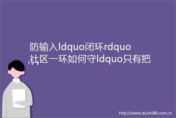 防输入ldquo闭环rdquo社区一环如何守ldquo只有把他们送到家里看着门关上了我们的任务才算完成rdquo