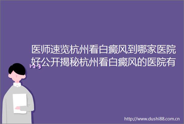 医师速览杭州看白癜风到哪家医院好公开揭秘杭州看白癜风的医院有几家