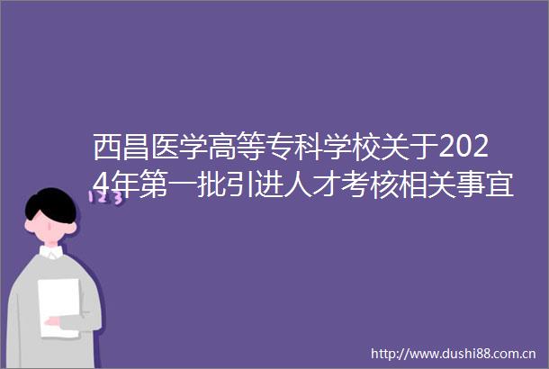 西昌医学高等专科学校关于2024年第一批引进人才考核相关事宜的公告