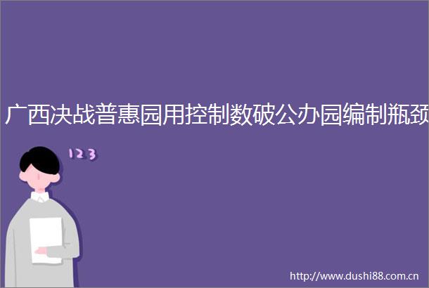 广西决战普惠园用控制数破公办园编制瓶颈