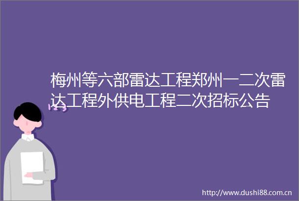 梅州等六部雷达工程郑州一二次雷达工程外供电工程二次招标公告