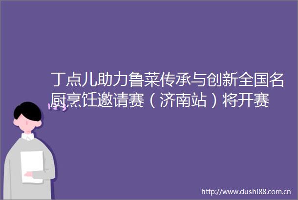 丁点儿助力鲁菜传承与创新全国名厨烹饪邀请赛（济南站）将开赛