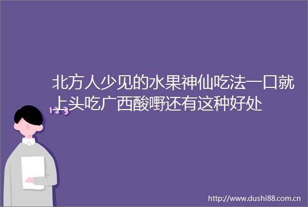北方人少见的水果神仙吃法一口就上头吃广西酸嘢还有这种好处