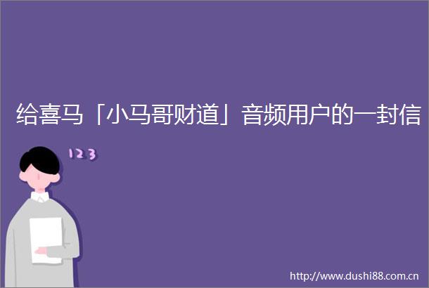 给喜马「小马哥财道」音频用户的一封信