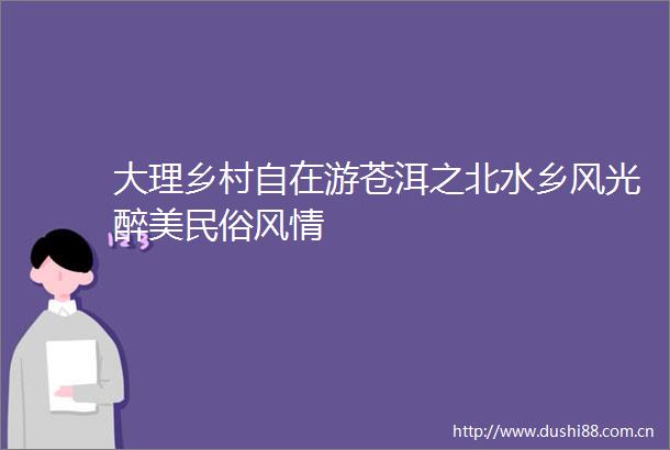 大理乡村自在游苍洱之北水乡风光醉美民俗风情