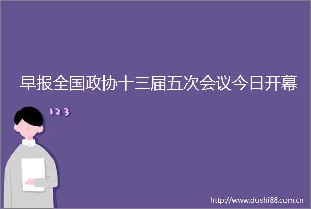 早报全国政协十三届五次会议今日开幕