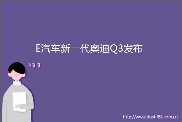 E汽车新一代奥迪Q3发布