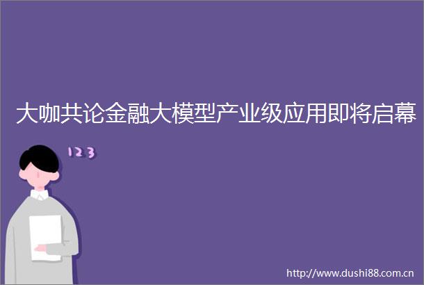 大咖共论金融大模型产业级应用即将启幕