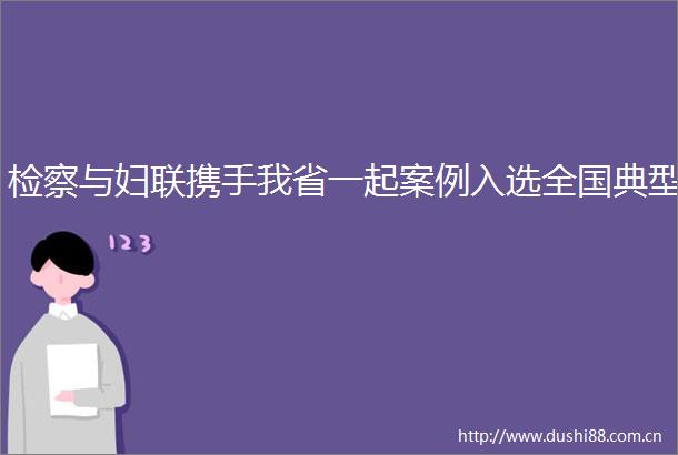 检察与妇联携手我省一起案例入选全国典型
