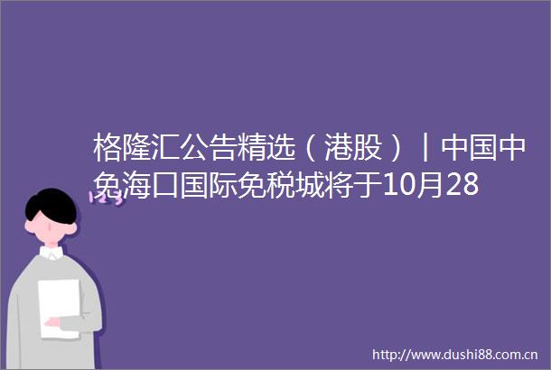 格隆汇公告精选（港股）︱中免海口国际免税城将于10月28日开业运营广汽集团广汽埃安获53名战投合计增资18294亿元