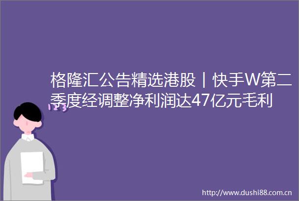 格隆汇公告精选港股︱快手W第二季度经调整净利润达47亿元毛利率增长至55以上AI矩阵已无缝嵌入多个业务场景