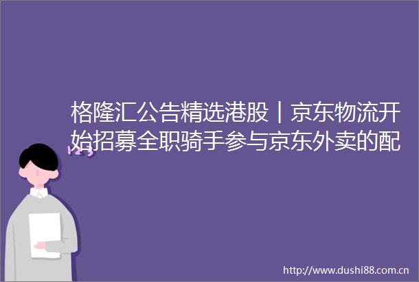 格隆汇公告精选港股︱京东物流开始招募全职骑手参与京东外卖的配送服务
