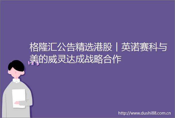 格隆汇公告精选港股︱英诺赛科与美的威灵达成战略合作