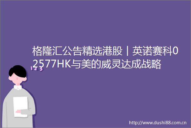 格隆汇公告精选港股︱英诺赛科02577HK与美的威灵达成战略合作