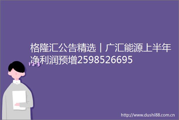 格隆汇公告精选︱广汇能源上半年净利润预增2598526695科力远拟不低于35亿元投建电池级碳酸锂材料等项目