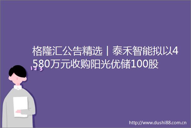 格隆汇公告精选︱泰禾智能拟以4580万元收购阳光优储100股权华阳新材不具备稀土永磁概念属性