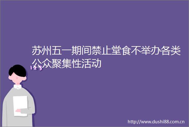 苏州五一期间禁止堂食不举办各类公众聚集性活动