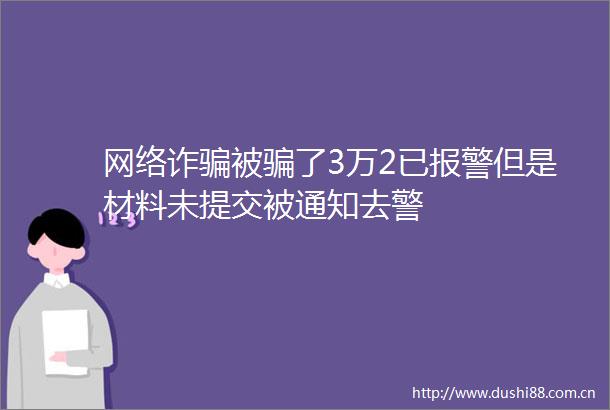 网络诈被了3万2已但是材料未提交被通知去警