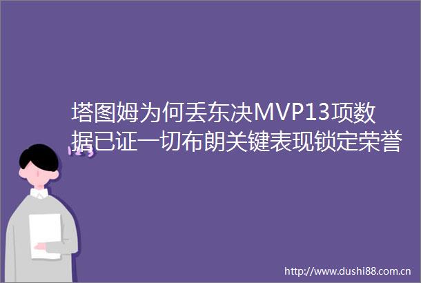 塔图姆为何丢东决MVP13项数据已证一切布朗关键表现锁定荣誉