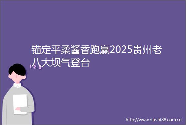 锚定平柔酱香跑赢2025贵州老八大坝气登台