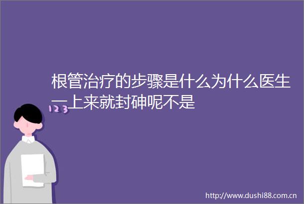 根管治疗的步骤是什么为什么医生一上来就封砷呢不是