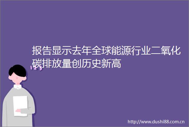 报告显示去年全球能源行业二氧化碳排放量创历史新高