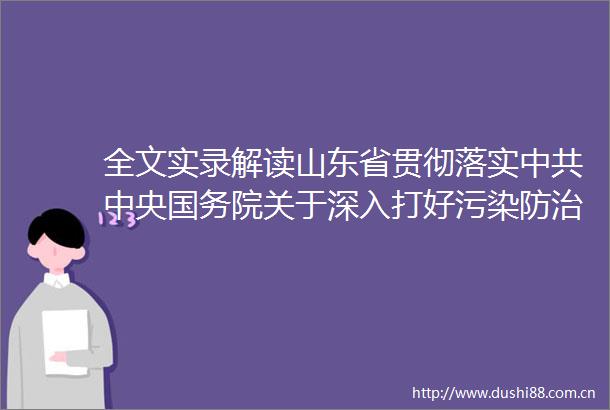 全文实录解读山东省贯彻落实中央国务院关于深入打好污染防治攻坚战的意见的若干措施新闻发布会