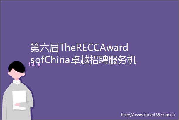 第六届TheRECCAwardsofChina卓越招聘服务机构评选结果揭晓